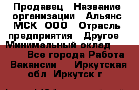 Продавец › Название организации ­ Альянс-МСК, ООО › Отрасль предприятия ­ Другое › Минимальный оклад ­ 25 000 - Все города Работа » Вакансии   . Иркутская обл.,Иркутск г.